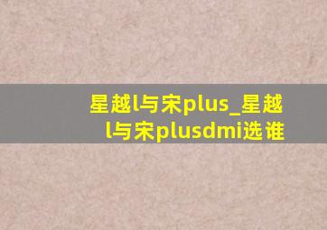 星越l与宋plus_星越l与宋plusdmi选谁