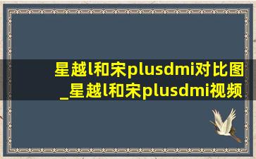 星越l和宋plusdmi对比图_星越l和宋plusdmi视频对比