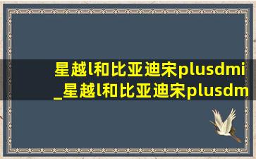 星越l和比亚迪宋plusdmi_星越l和比亚迪宋plusdmi对比