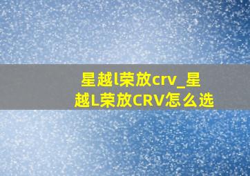 星越l荣放crv_星越L荣放CRV怎么选