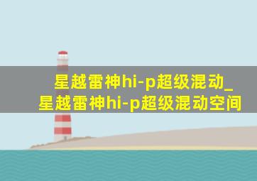 星越雷神hi-p超级混动_星越雷神hi-p超级混动空间