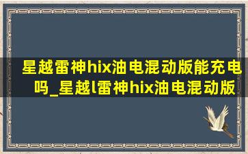 星越雷神hix油电混动版能充电吗_星越l雷神hix油电混动版用充电吗