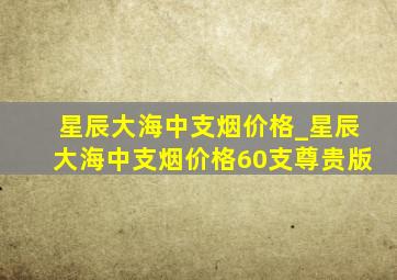 星辰大海中支烟价格_星辰大海中支烟价格60支尊贵版