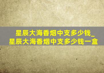 星辰大海香烟中支多少钱_星辰大海香烟中支多少钱一盒