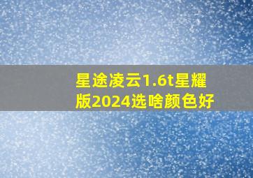 星途凌云1.6t星耀版2024选啥颜色好