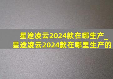 星途凌云2024款在哪生产_星途凌云2024款在哪里生产的