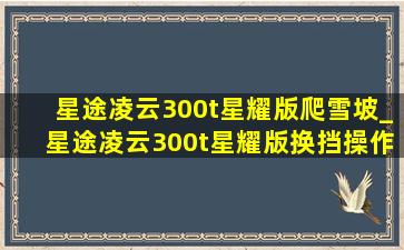 星途凌云300t星耀版爬雪坡_星途凌云300t星耀版换挡操作演示