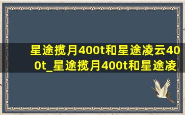 星途揽月400t和星途凌云400t_星途揽月400t和星途凌云400t怎么选