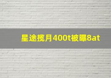 星途揽月400t被曝8at