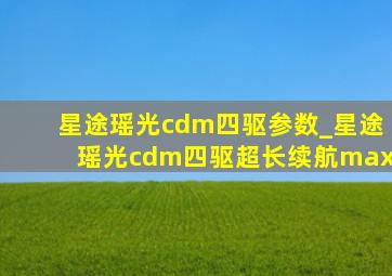 星途瑶光cdm四驱参数_星途瑶光cdm四驱超长续航max