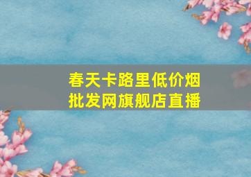 春天卡路里(低价烟批发网)旗舰店直播