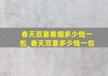 春天双喜香烟多少钱一包_春天双喜多少钱一包