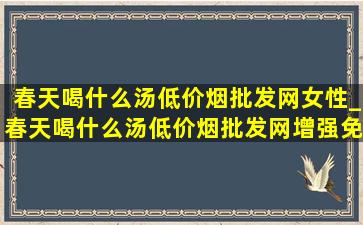 春天喝什么汤(低价烟批发网)女性_春天喝什么汤(低价烟批发网)增强免疫力