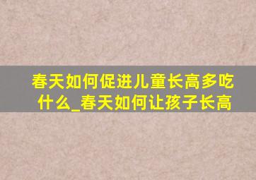 春天如何促进儿童长高多吃什么_春天如何让孩子长高