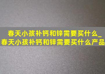 春天小孩补钙和锌需要买什么_春天小孩补钙和锌需要买什么产品