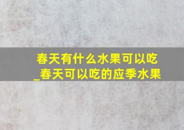 春天有什么水果可以吃_春天可以吃的应季水果