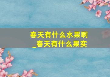 春天有什么水果啊_春天有什么果实