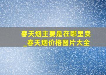 春天烟主要是在哪里卖_春天烟价格图片大全