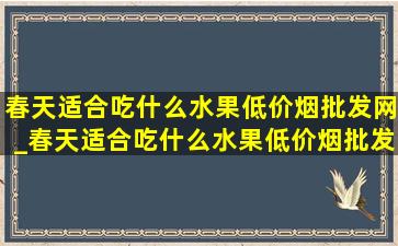 春天适合吃什么水果(低价烟批发网)_春天适合吃什么水果(低价烟批发网)去火