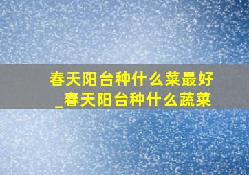 春天阳台种什么菜最好_春天阳台种什么蔬菜