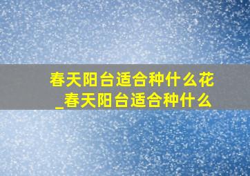 春天阳台适合种什么花_春天阳台适合种什么