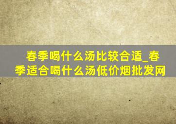 春季喝什么汤比较合适_春季适合喝什么汤(低价烟批发网)