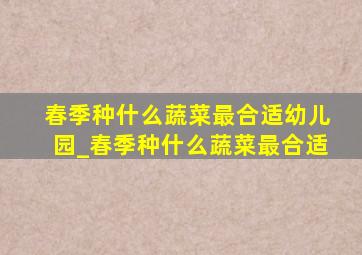 春季种什么蔬菜最合适幼儿园_春季种什么蔬菜最合适