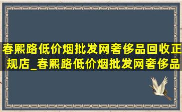 春熙路(低价烟批发网)奢侈品回收正规店_春熙路(低价烟批发网)奢侈品回收免费上门