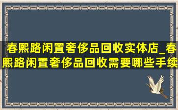 春熙路闲置奢侈品回收实体店_春熙路闲置奢侈品回收需要哪些手续