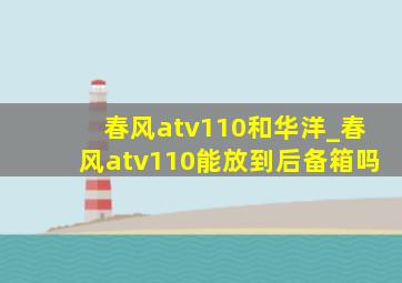 春风atv110和华洋_春风atv110能放到后备箱吗