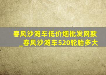 春风沙滩车(低价烟批发网)款_春风沙滩车520轮胎多大