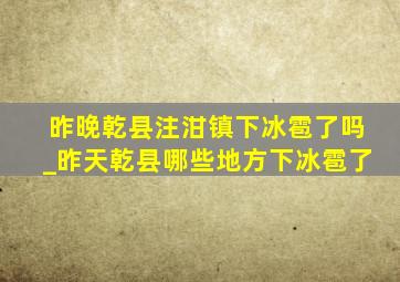 昨晚乾县注泔镇下冰雹了吗_昨天乾县哪些地方下冰雹了