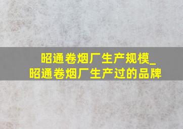 昭通卷烟厂生产规模_昭通卷烟厂生产过的品牌