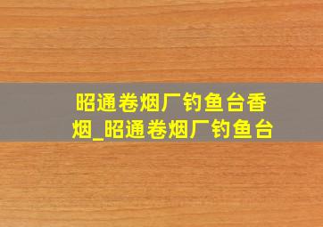 昭通卷烟厂钓鱼台香烟_昭通卷烟厂钓鱼台