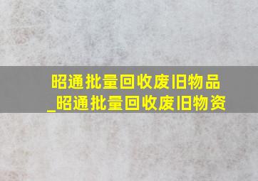 昭通批量回收废旧物品_昭通批量回收废旧物资