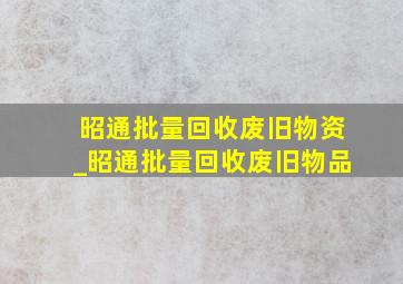 昭通批量回收废旧物资_昭通批量回收废旧物品