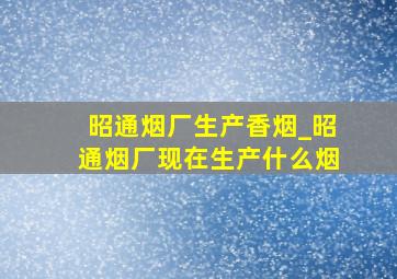 昭通烟厂生产香烟_昭通烟厂现在生产什么烟