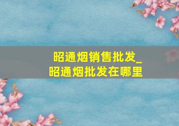 昭通烟销售批发_昭通烟批发在哪里