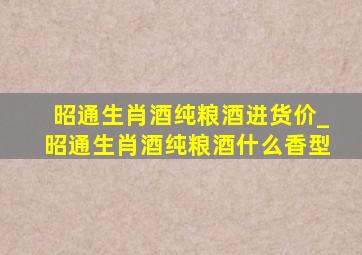 昭通生肖酒纯粮酒进货价_昭通生肖酒纯粮酒什么香型