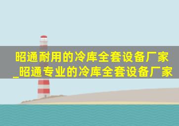 昭通耐用的冷库全套设备厂家_昭通专业的冷库全套设备厂家