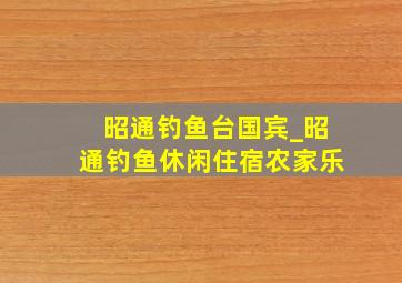 昭通钓鱼台国宾_昭通钓鱼休闲住宿农家乐