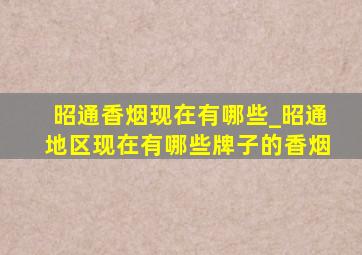 昭通香烟现在有哪些_昭通地区现在有哪些牌子的香烟