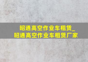 昭通高空作业车租赁_昭通高空作业车租赁厂家