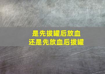 是先拔罐后放血还是先放血后拔罐