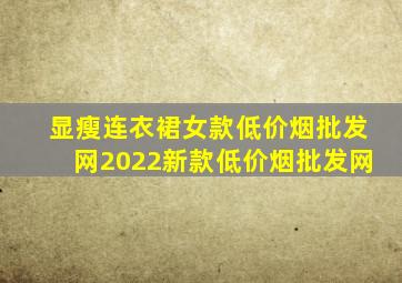 显瘦连衣裙女款(低价烟批发网)2022新款(低价烟批发网)