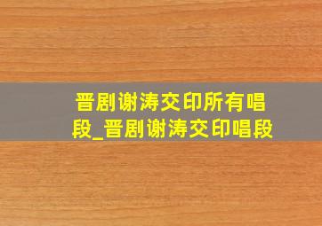 晋剧谢涛交印所有唱段_晋剧谢涛交印唱段