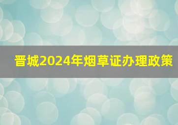 晋城2024年烟草证办理政策