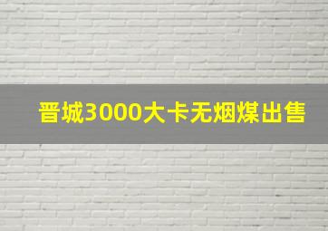 晋城3000大卡无烟煤出售