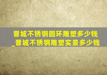 晋城不锈钢圆环雕塑多少钱_晋城不锈钢雕塑实景多少钱