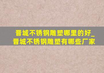 晋城不锈钢雕塑哪里的好_晋城不锈钢雕塑有哪些厂家